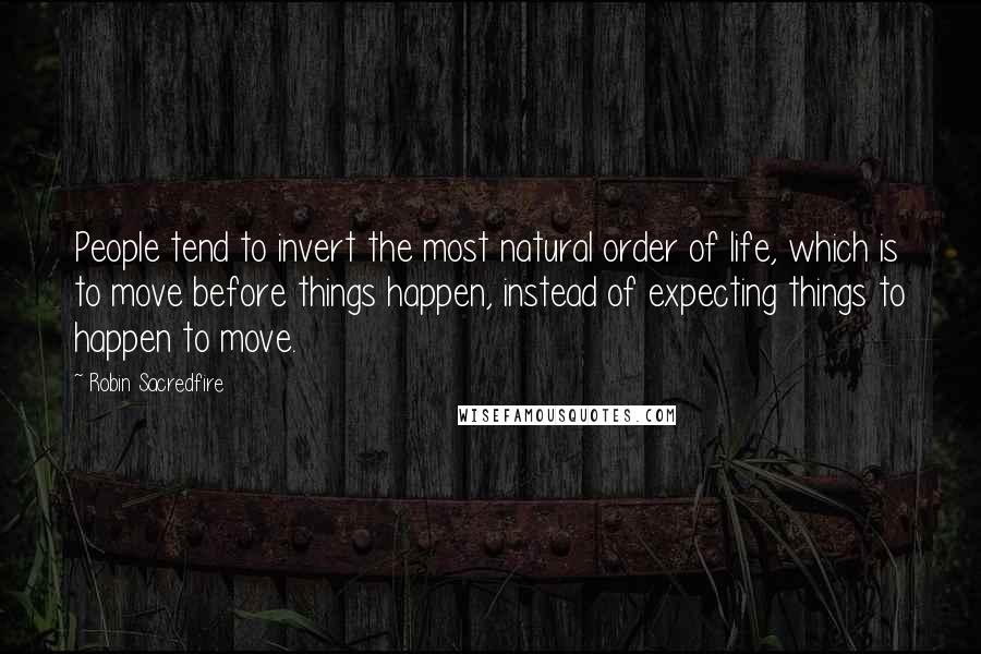 Robin Sacredfire Quotes: People tend to invert the most natural order of life, which is to move before things happen, instead of expecting things to happen to move.