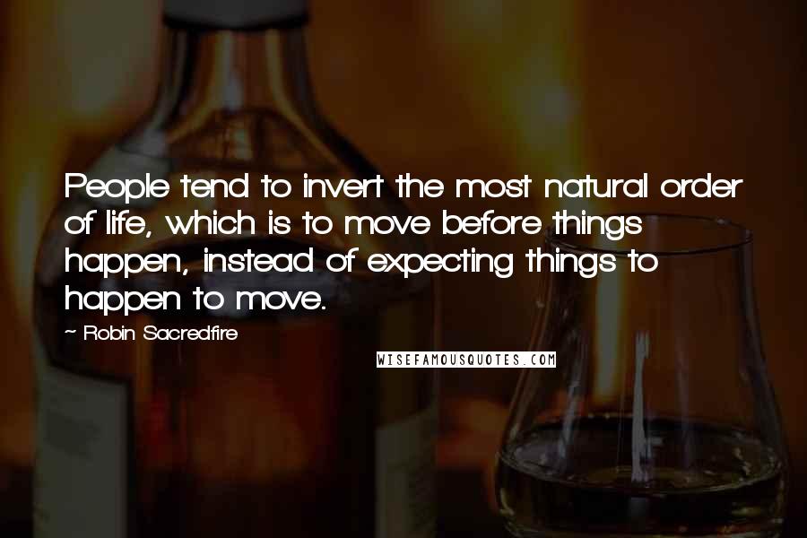 Robin Sacredfire Quotes: People tend to invert the most natural order of life, which is to move before things happen, instead of expecting things to happen to move.