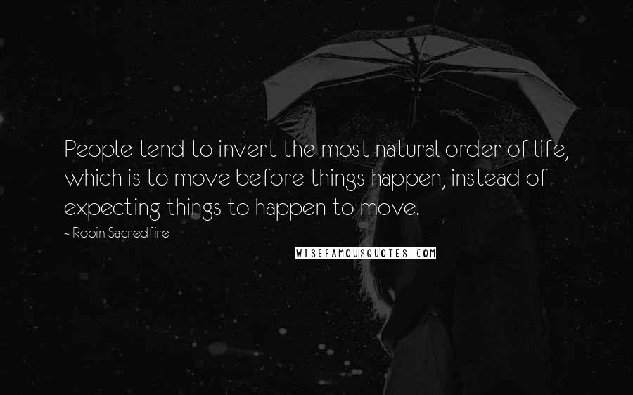 Robin Sacredfire Quotes: People tend to invert the most natural order of life, which is to move before things happen, instead of expecting things to happen to move.