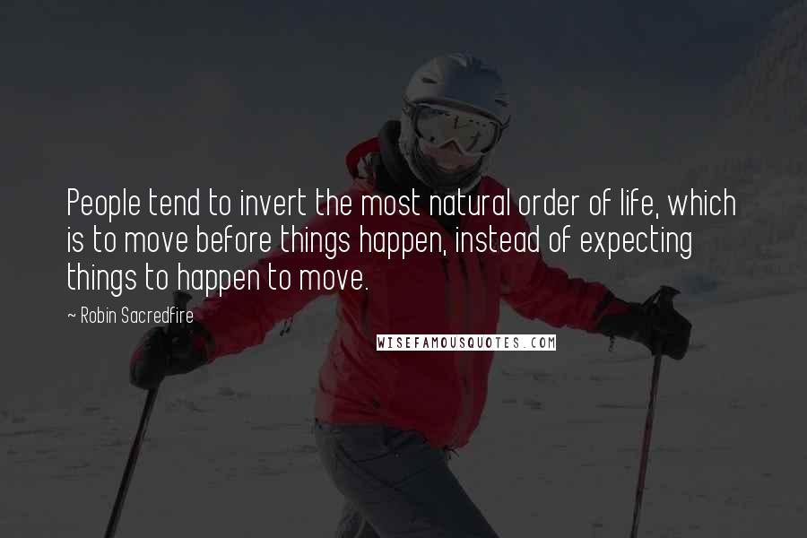 Robin Sacredfire Quotes: People tend to invert the most natural order of life, which is to move before things happen, instead of expecting things to happen to move.