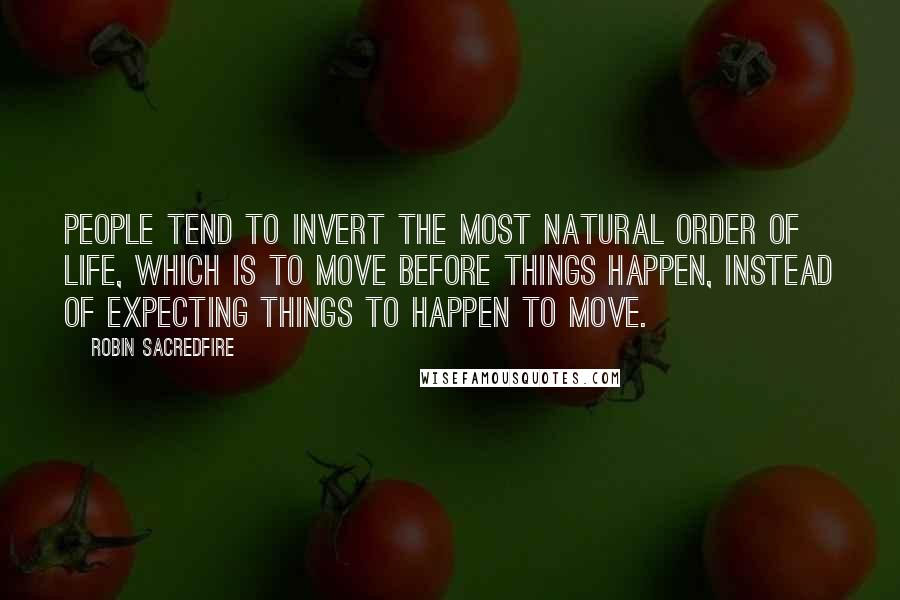 Robin Sacredfire Quotes: People tend to invert the most natural order of life, which is to move before things happen, instead of expecting things to happen to move.