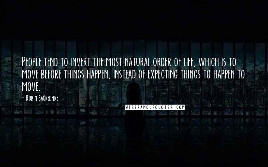 Robin Sacredfire Quotes: People tend to invert the most natural order of life, which is to move before things happen, instead of expecting things to happen to move.