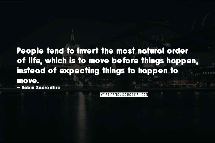 Robin Sacredfire Quotes: People tend to invert the most natural order of life, which is to move before things happen, instead of expecting things to happen to move.