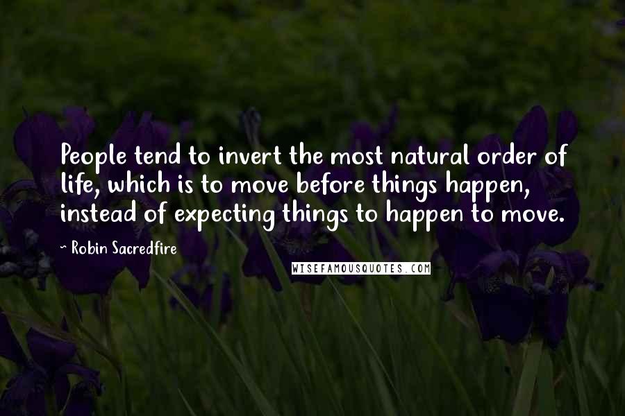 Robin Sacredfire Quotes: People tend to invert the most natural order of life, which is to move before things happen, instead of expecting things to happen to move.