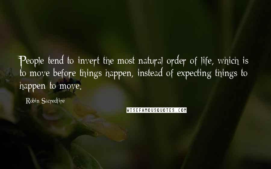 Robin Sacredfire Quotes: People tend to invert the most natural order of life, which is to move before things happen, instead of expecting things to happen to move.