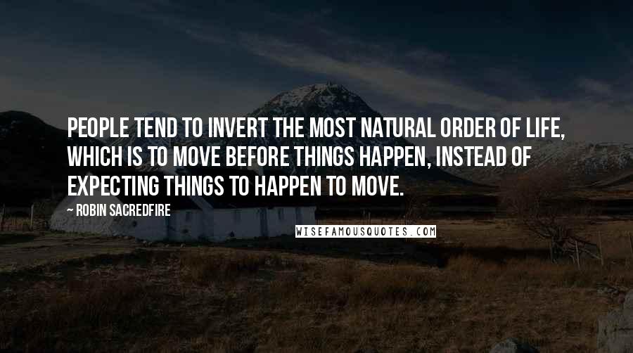 Robin Sacredfire Quotes: People tend to invert the most natural order of life, which is to move before things happen, instead of expecting things to happen to move.