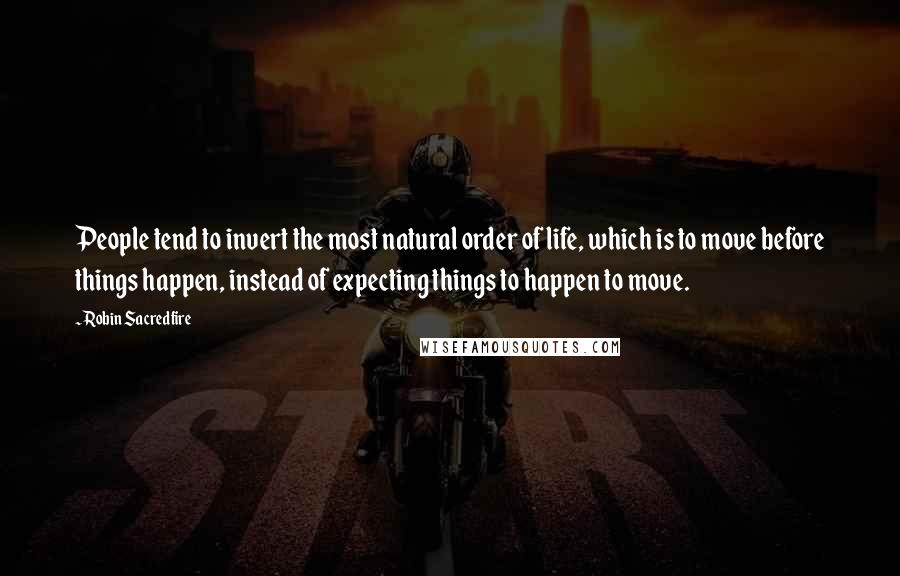 Robin Sacredfire Quotes: People tend to invert the most natural order of life, which is to move before things happen, instead of expecting things to happen to move.