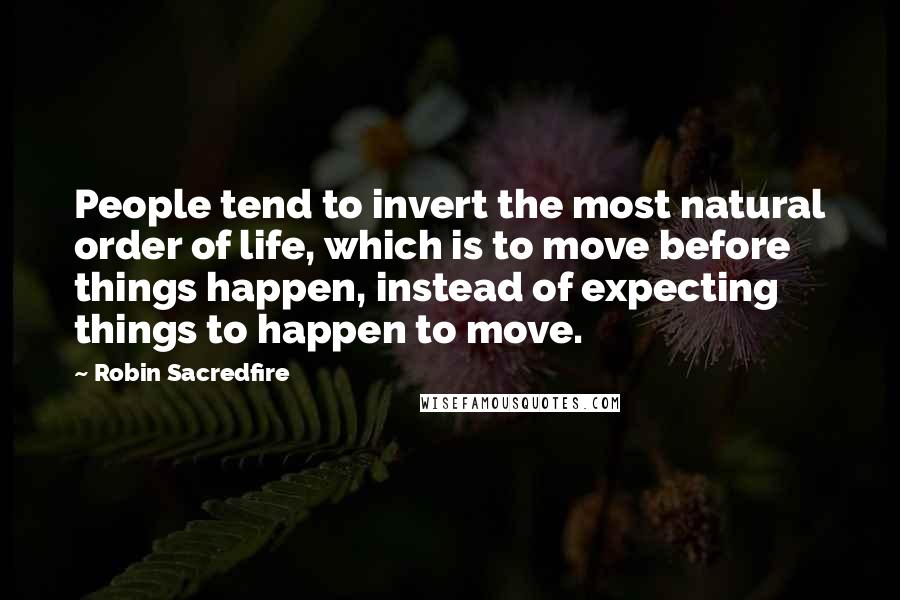 Robin Sacredfire Quotes: People tend to invert the most natural order of life, which is to move before things happen, instead of expecting things to happen to move.