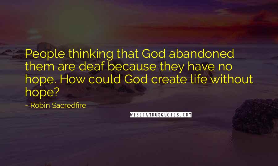 Robin Sacredfire Quotes: People thinking that God abandoned them are deaf because they have no hope. How could God create life without hope?