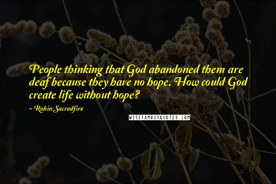 Robin Sacredfire Quotes: People thinking that God abandoned them are deaf because they have no hope. How could God create life without hope?