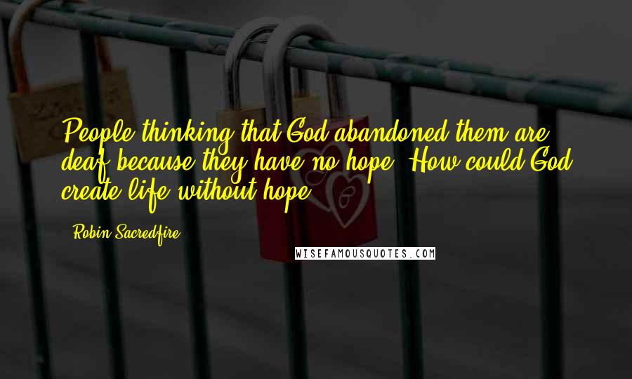 Robin Sacredfire Quotes: People thinking that God abandoned them are deaf because they have no hope. How could God create life without hope?