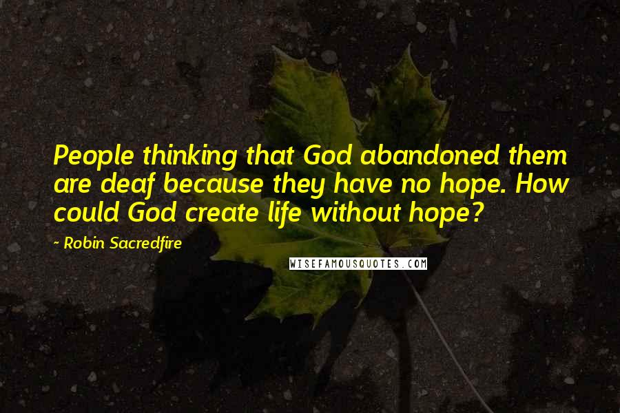 Robin Sacredfire Quotes: People thinking that God abandoned them are deaf because they have no hope. How could God create life without hope?