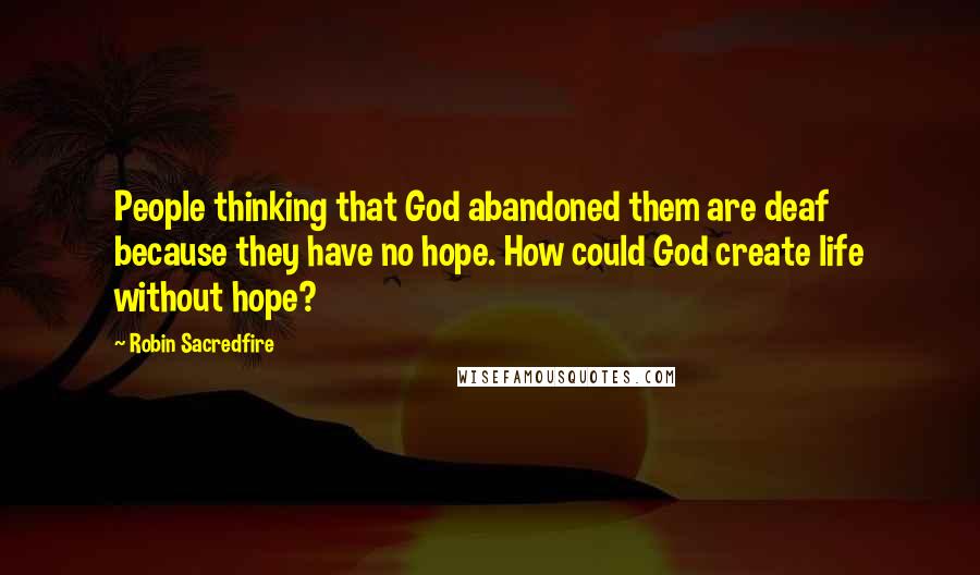 Robin Sacredfire Quotes: People thinking that God abandoned them are deaf because they have no hope. How could God create life without hope?