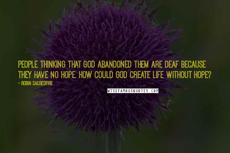 Robin Sacredfire Quotes: People thinking that God abandoned them are deaf because they have no hope. How could God create life without hope?