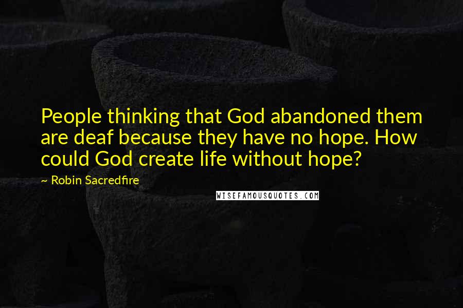 Robin Sacredfire Quotes: People thinking that God abandoned them are deaf because they have no hope. How could God create life without hope?