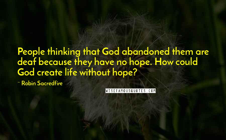 Robin Sacredfire Quotes: People thinking that God abandoned them are deaf because they have no hope. How could God create life without hope?