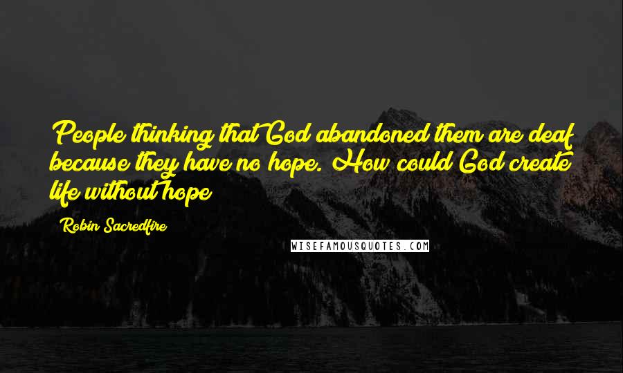 Robin Sacredfire Quotes: People thinking that God abandoned them are deaf because they have no hope. How could God create life without hope?