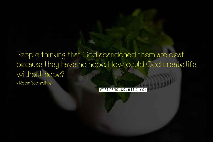 Robin Sacredfire Quotes: People thinking that God abandoned them are deaf because they have no hope. How could God create life without hope?