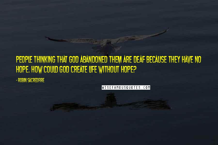 Robin Sacredfire Quotes: People thinking that God abandoned them are deaf because they have no hope. How could God create life without hope?