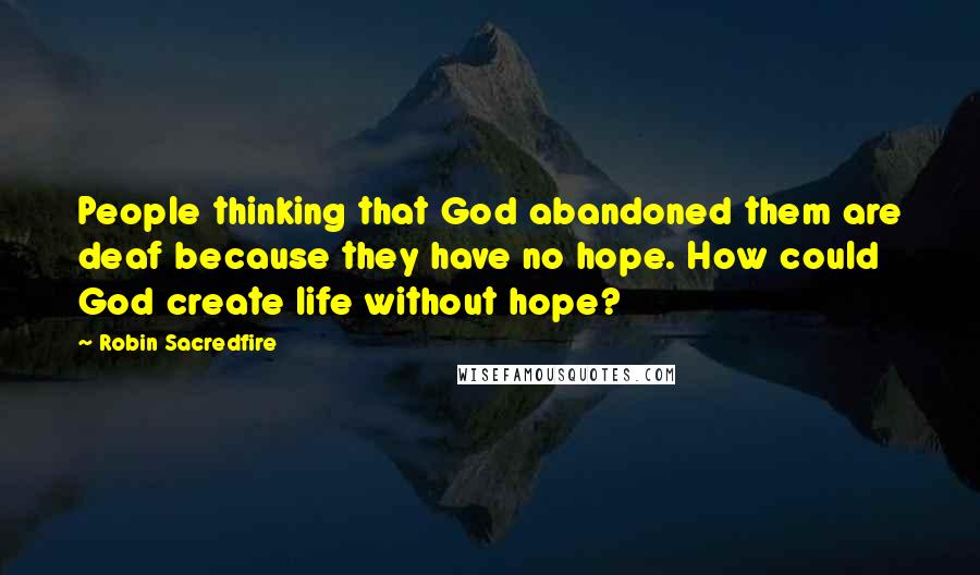 Robin Sacredfire Quotes: People thinking that God abandoned them are deaf because they have no hope. How could God create life without hope?