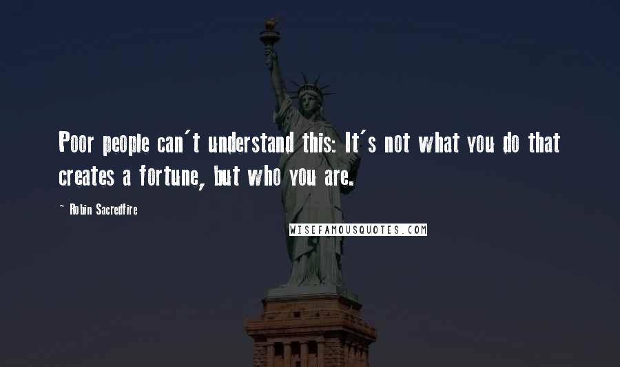 Robin Sacredfire Quotes: Poor people can't understand this: It's not what you do that creates a fortune, but who you are.