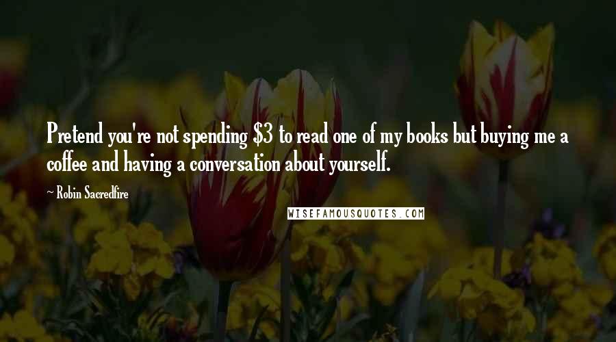 Robin Sacredfire Quotes: Pretend you're not spending $3 to read one of my books but buying me a coffee and having a conversation about yourself.