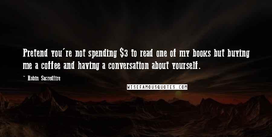 Robin Sacredfire Quotes: Pretend you're not spending $3 to read one of my books but buying me a coffee and having a conversation about yourself.