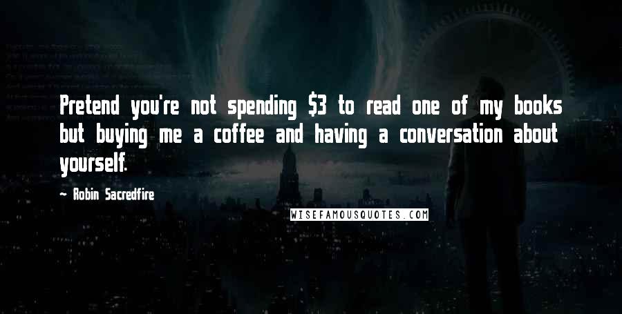 Robin Sacredfire Quotes: Pretend you're not spending $3 to read one of my books but buying me a coffee and having a conversation about yourself.