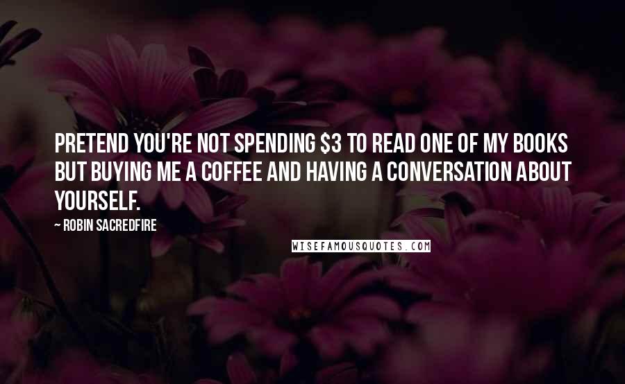 Robin Sacredfire Quotes: Pretend you're not spending $3 to read one of my books but buying me a coffee and having a conversation about yourself.