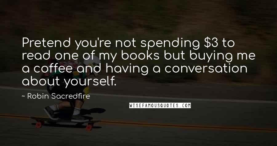 Robin Sacredfire Quotes: Pretend you're not spending $3 to read one of my books but buying me a coffee and having a conversation about yourself.