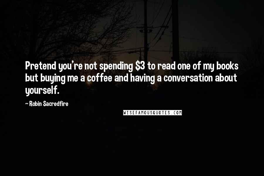 Robin Sacredfire Quotes: Pretend you're not spending $3 to read one of my books but buying me a coffee and having a conversation about yourself.