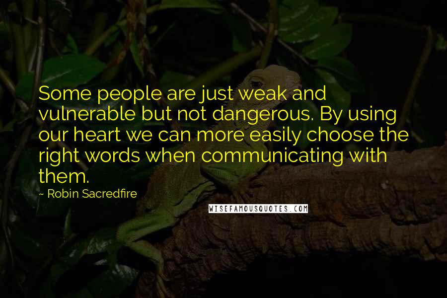 Robin Sacredfire Quotes: Some people are just weak and vulnerable but not dangerous. By using our heart we can more easily choose the right words when communicating with them.