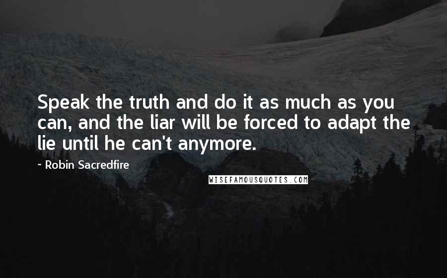 Robin Sacredfire Quotes: Speak the truth and do it as much as you can, and the liar will be forced to adapt the lie until he can't anymore.