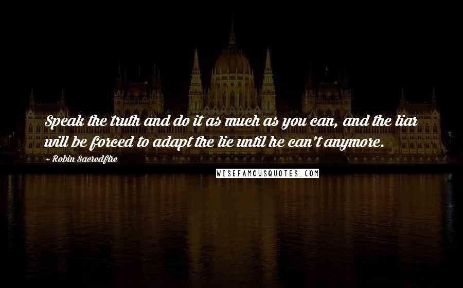 Robin Sacredfire Quotes: Speak the truth and do it as much as you can, and the liar will be forced to adapt the lie until he can't anymore.