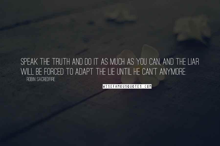 Robin Sacredfire Quotes: Speak the truth and do it as much as you can, and the liar will be forced to adapt the lie until he can't anymore.