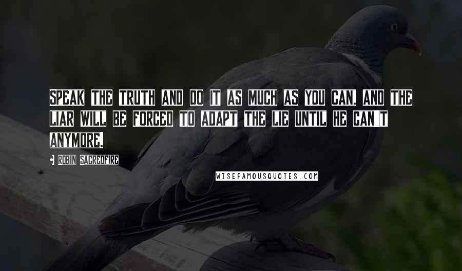 Robin Sacredfire Quotes: Speak the truth and do it as much as you can, and the liar will be forced to adapt the lie until he can't anymore.