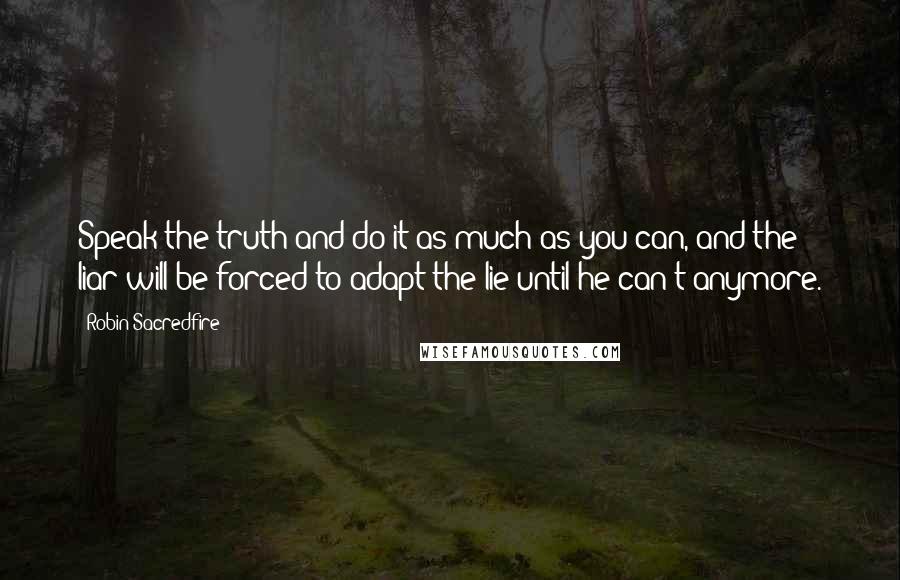 Robin Sacredfire Quotes: Speak the truth and do it as much as you can, and the liar will be forced to adapt the lie until he can't anymore.