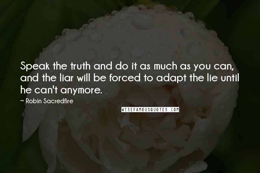 Robin Sacredfire Quotes: Speak the truth and do it as much as you can, and the liar will be forced to adapt the lie until he can't anymore.