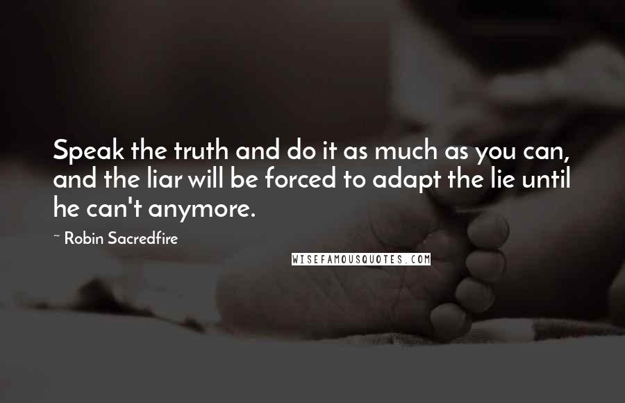 Robin Sacredfire Quotes: Speak the truth and do it as much as you can, and the liar will be forced to adapt the lie until he can't anymore.