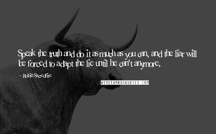 Robin Sacredfire Quotes: Speak the truth and do it as much as you can, and the liar will be forced to adapt the lie until he can't anymore.