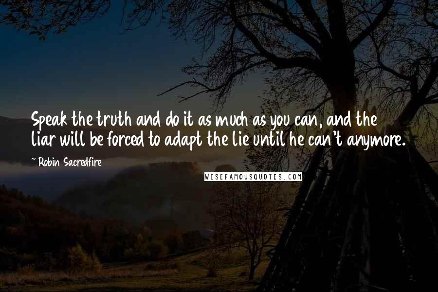 Robin Sacredfire Quotes: Speak the truth and do it as much as you can, and the liar will be forced to adapt the lie until he can't anymore.