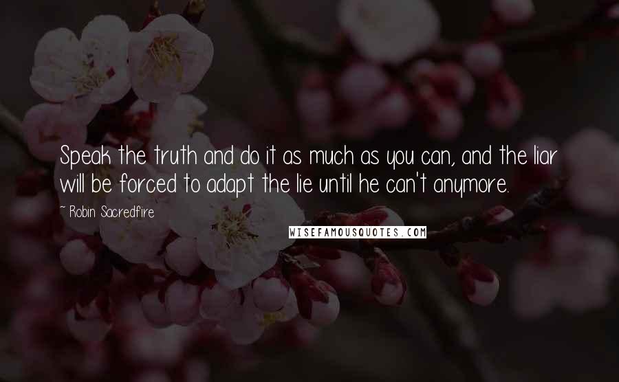 Robin Sacredfire Quotes: Speak the truth and do it as much as you can, and the liar will be forced to adapt the lie until he can't anymore.