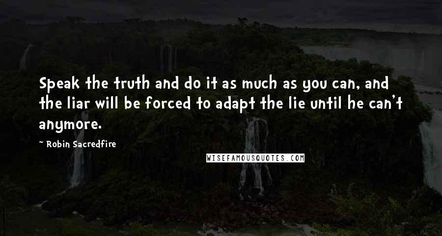 Robin Sacredfire Quotes: Speak the truth and do it as much as you can, and the liar will be forced to adapt the lie until he can't anymore.