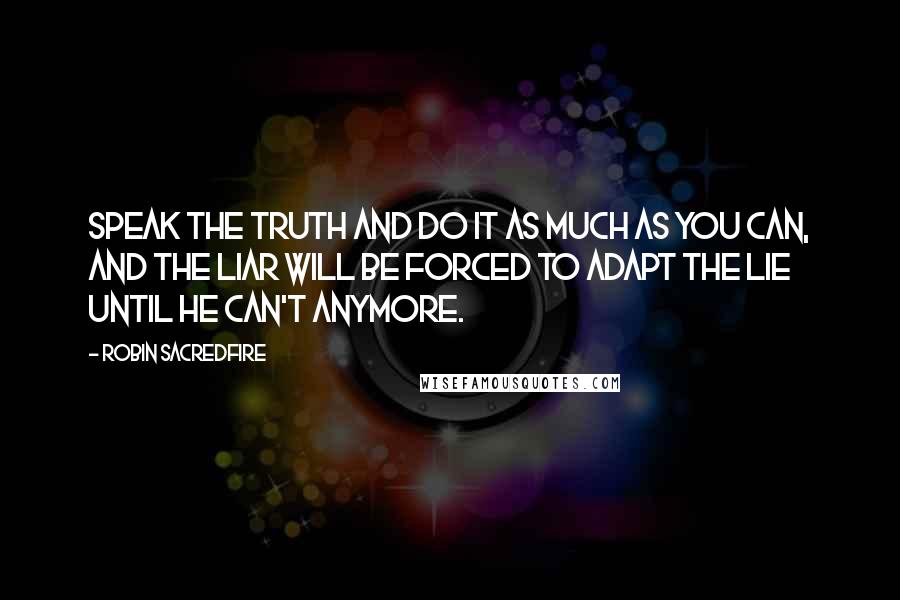 Robin Sacredfire Quotes: Speak the truth and do it as much as you can, and the liar will be forced to adapt the lie until he can't anymore.