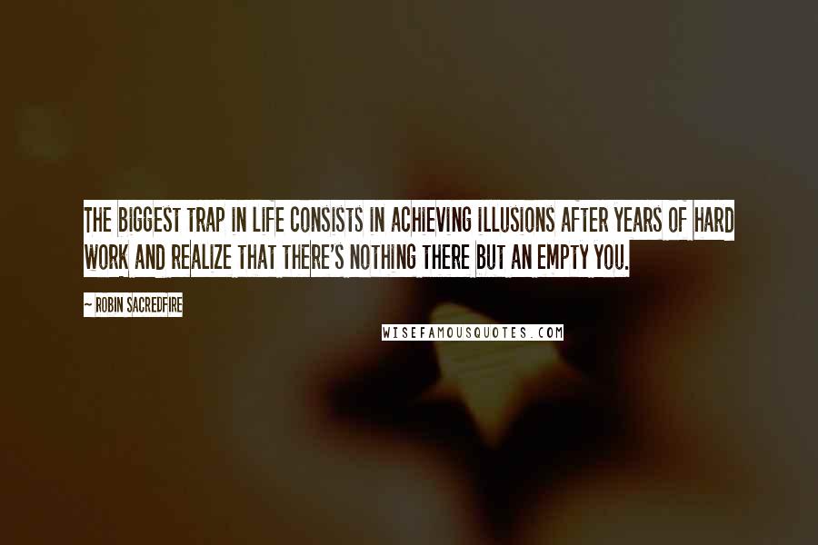 Robin Sacredfire Quotes: The biggest trap in life consists in achieving illusions after years of hard work and realize that there's nothing there but an empty you.