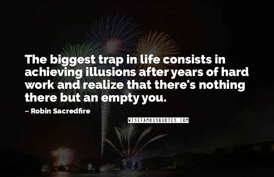Robin Sacredfire Quotes: The biggest trap in life consists in achieving illusions after years of hard work and realize that there's nothing there but an empty you.