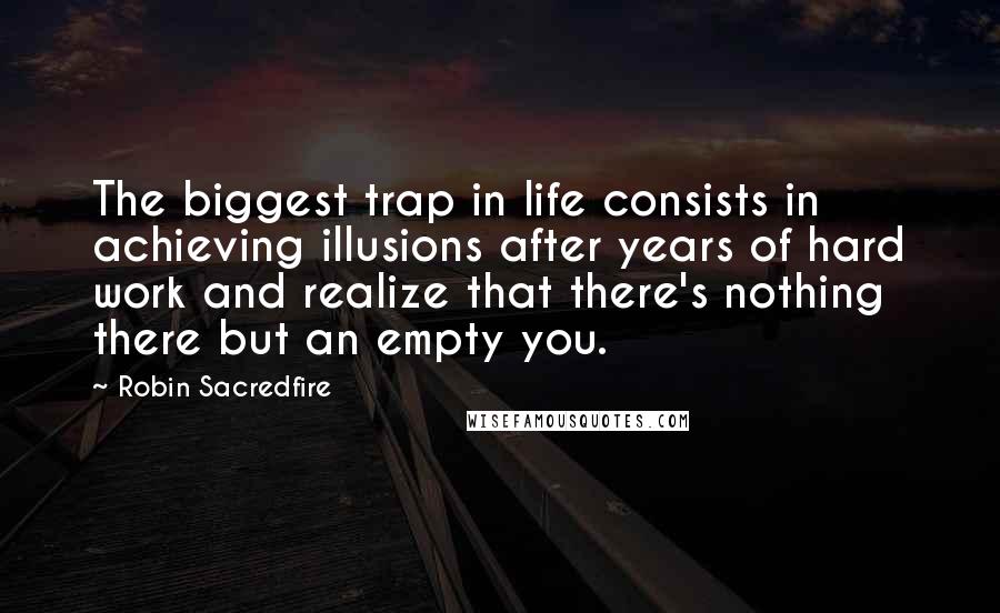 Robin Sacredfire Quotes: The biggest trap in life consists in achieving illusions after years of hard work and realize that there's nothing there but an empty you.