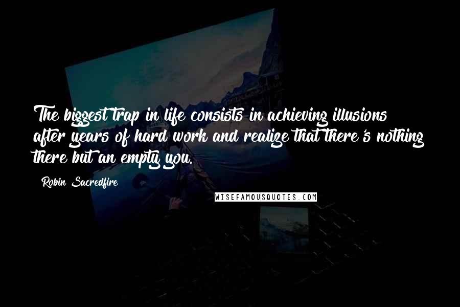 Robin Sacredfire Quotes: The biggest trap in life consists in achieving illusions after years of hard work and realize that there's nothing there but an empty you.