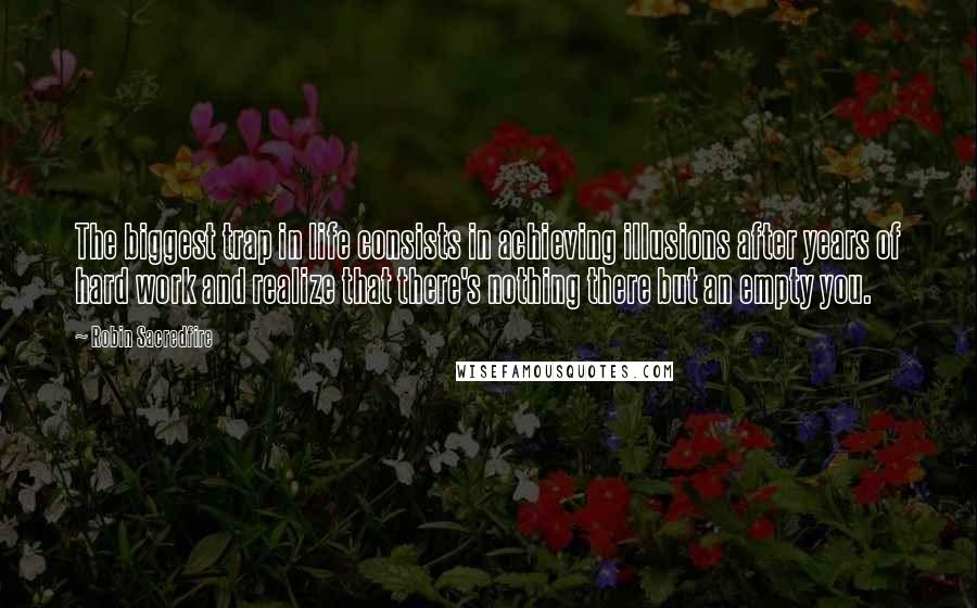 Robin Sacredfire Quotes: The biggest trap in life consists in achieving illusions after years of hard work and realize that there's nothing there but an empty you.