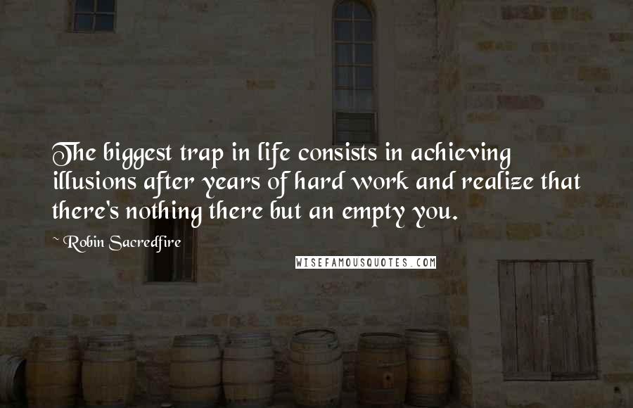 Robin Sacredfire Quotes: The biggest trap in life consists in achieving illusions after years of hard work and realize that there's nothing there but an empty you.